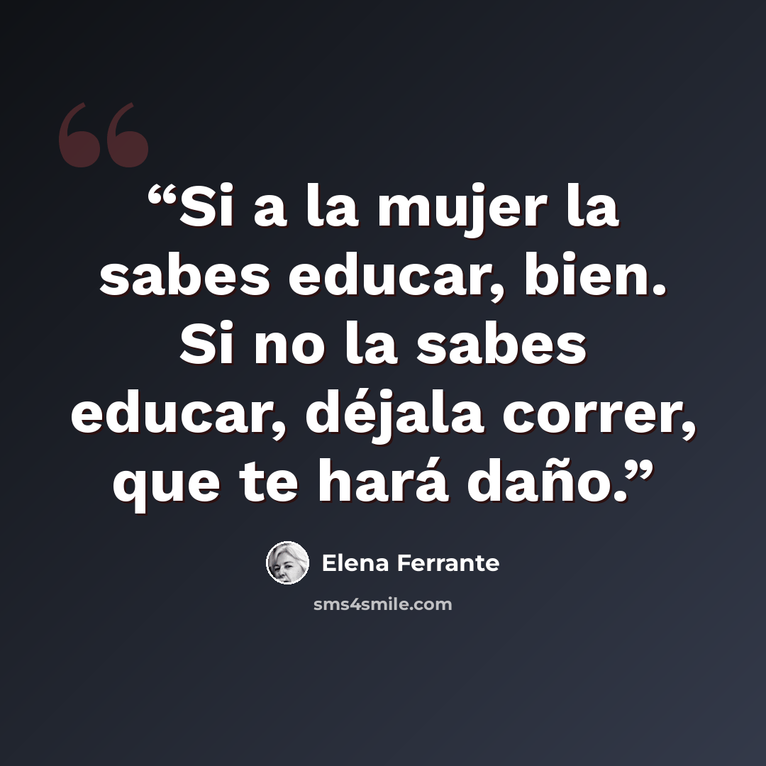 “Si a la mujer la sabes educar, bien. Si no la sabes educar, déjala correr, que te hará daño.” quote by Elena Ferrante