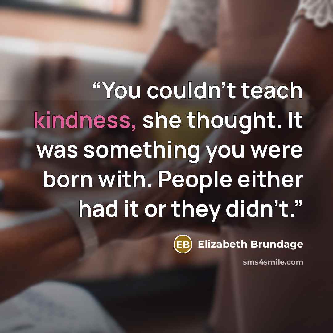 “You couldn't teach kindness, she thought. It was something you were born with. People either had it or they didn't.” quote by Elizabeth Brundage