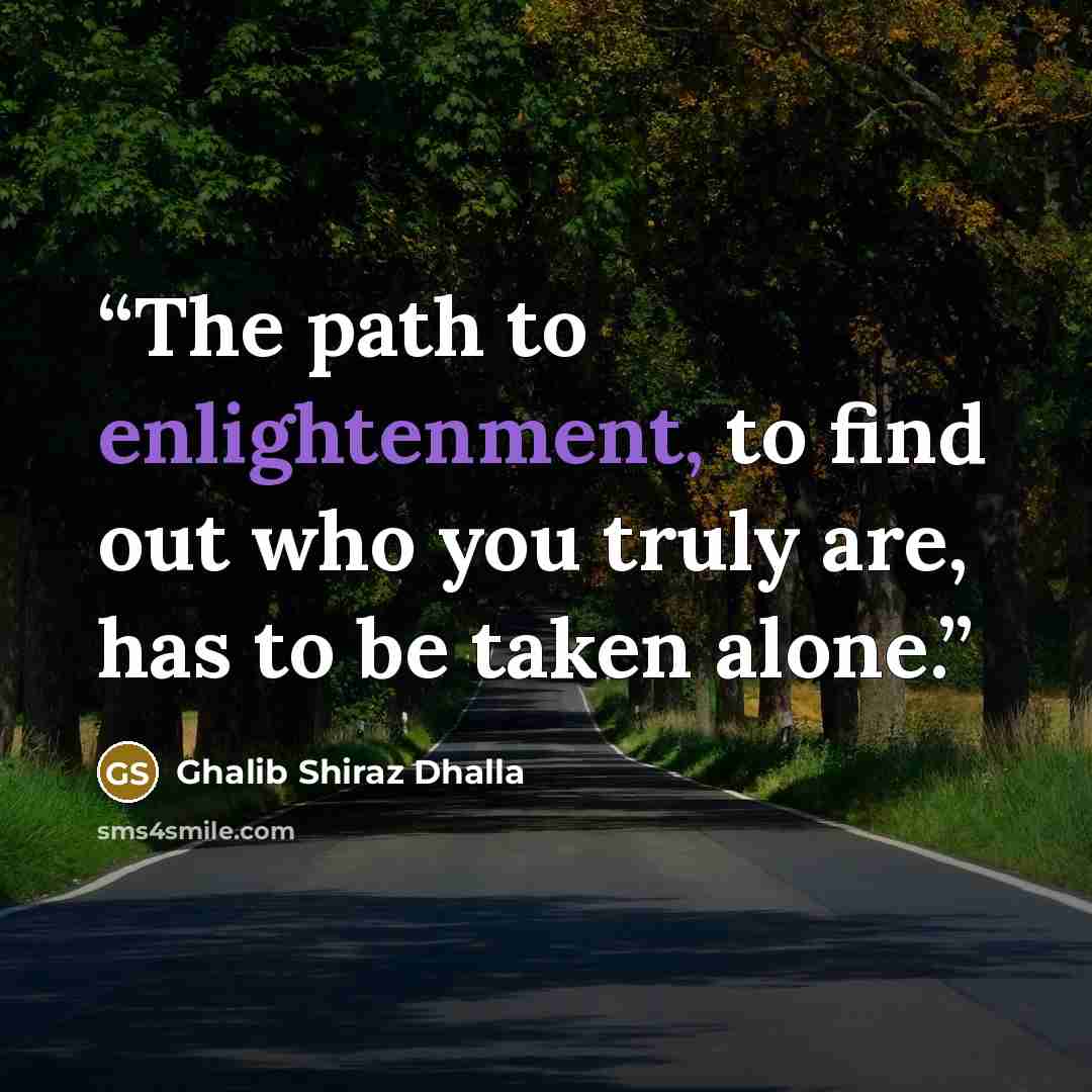 “The path to enlightenment, to find out who you truly are, has to be taken alone.” quote by Ghalib Shiraz Dhalla