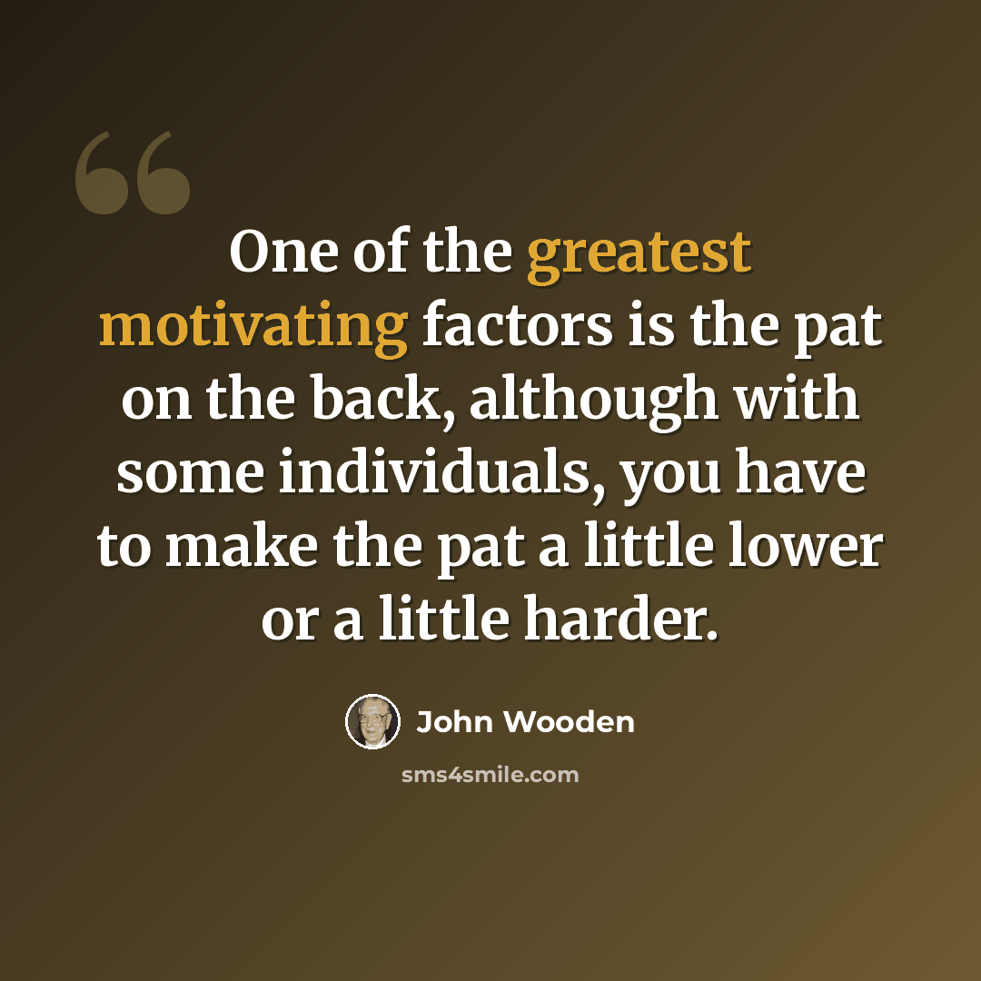 “One of the greatest motivating factors is the pat on the back, although with some individuals, you have to make the pat a little lower or a little harder.” quote by John Wooden