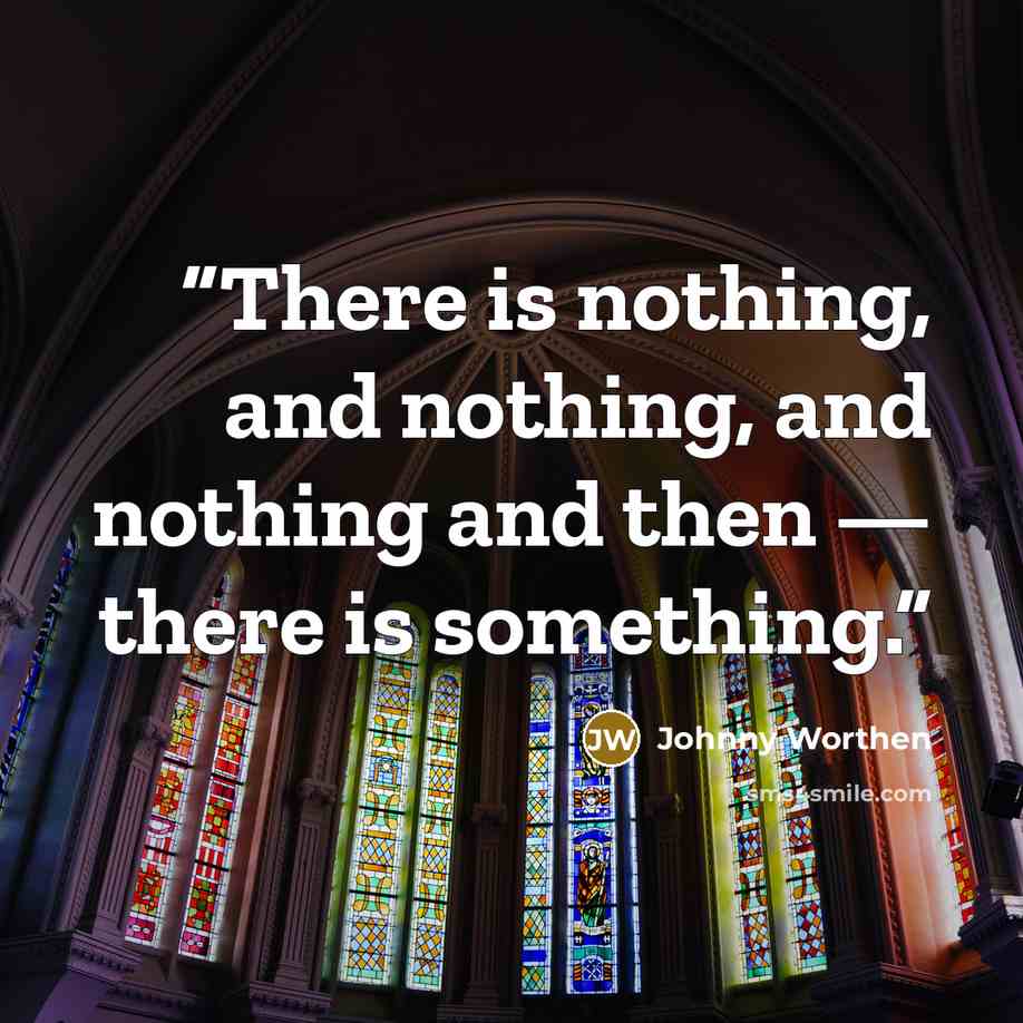 “There is nothing, and nothing, and nothing and then — there is something.” quote by Johnny Worthen
