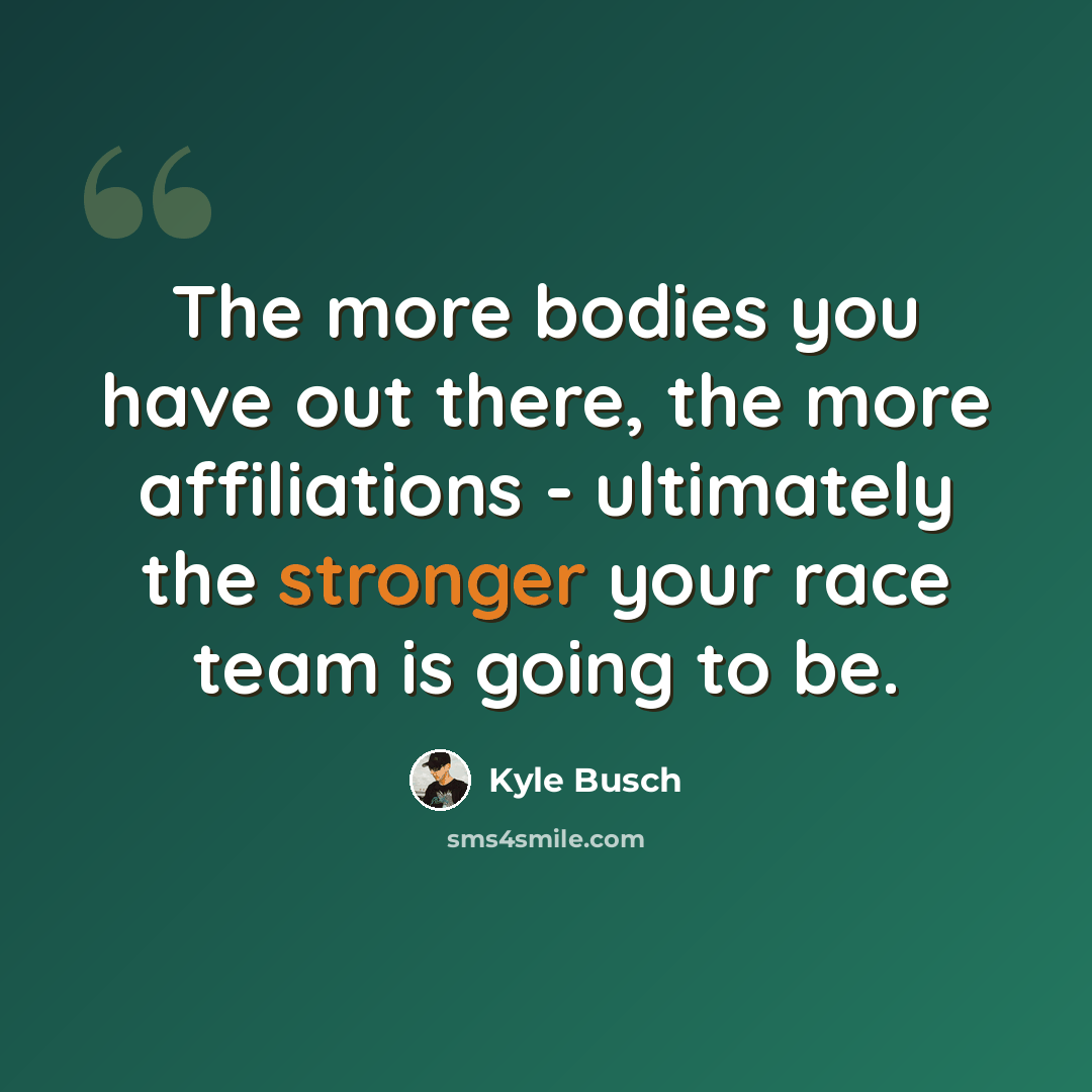 “The more bodies you have out there, the more affiliations - ultimately the stronger your race team is going to be.” quote by Kyle Busch