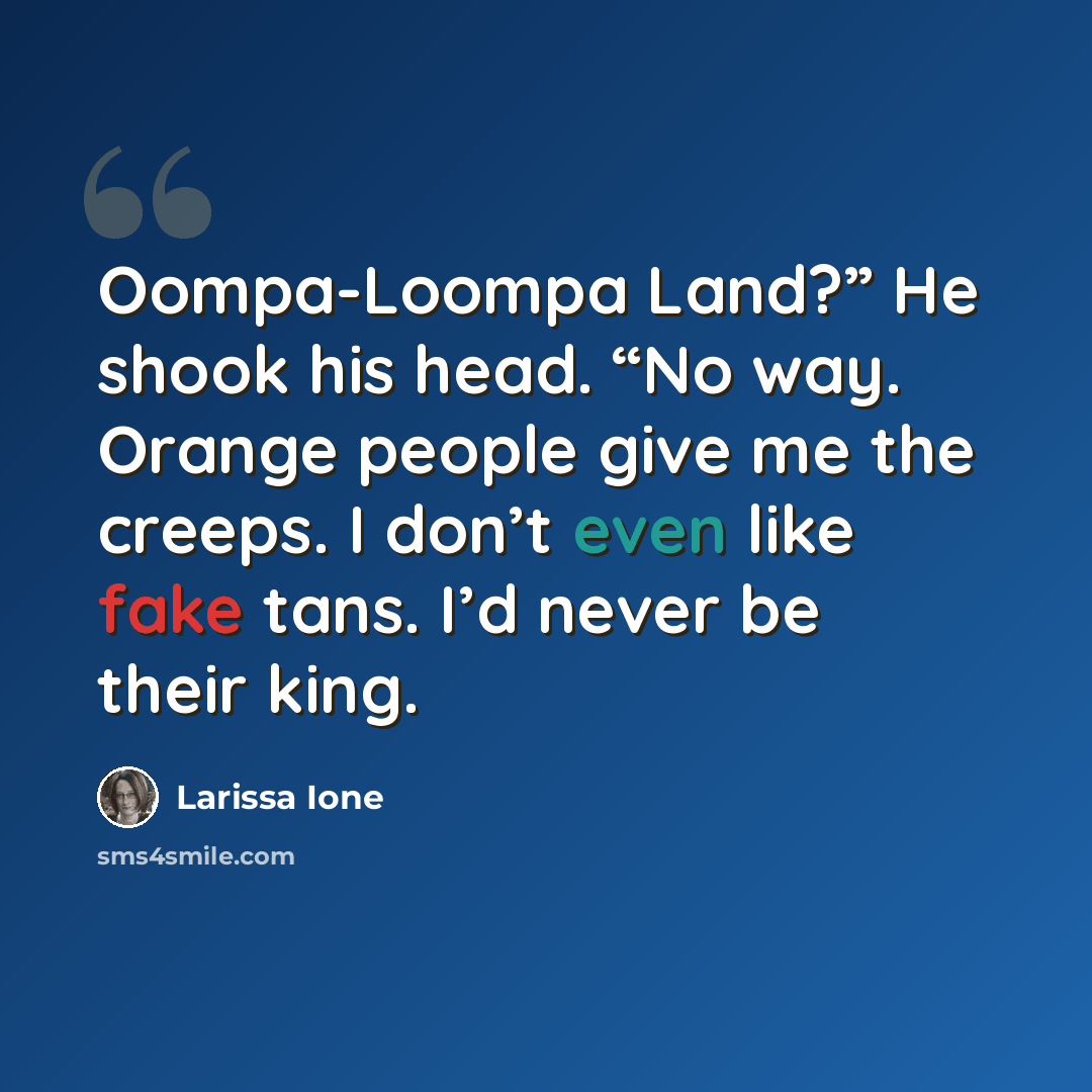 “Oompa-Loompa Land?” He shook his head. “No way. Orange people give me the creeps. I don’t even like fake tans. I’d never be their king.” quote by Larissa Ione
