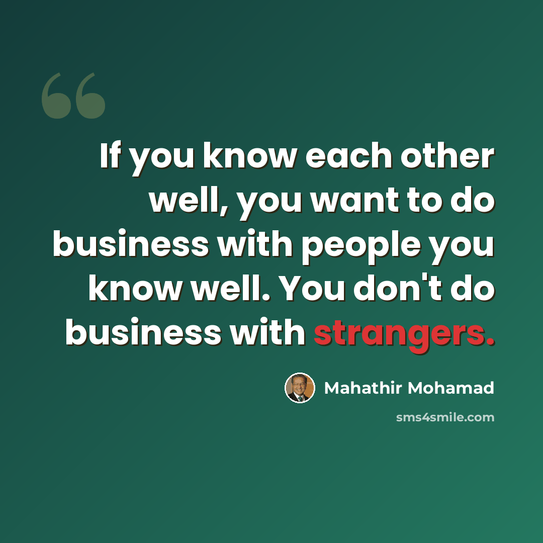 “If you know each other well, you want to do business with people you know well. You don't do business with strangers.” quote by Mahathir Mohamad
