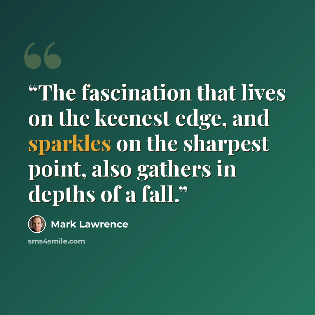 “The fascination that lives on the keenest edge, and sparkles on the sharpest point, also gathers in depths of a fall.” quote by Mark Lawrence