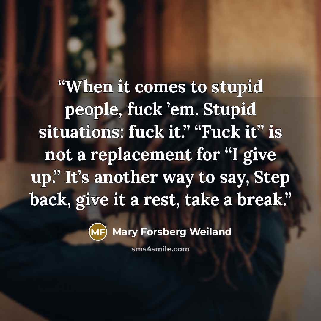 “When it comes to stupid people, fuck ’em. Stupid situations: fuck it.” “Fuck it” is not a replacement for “I give up.” It’s another way to say, Step back, give it a rest, take a break.” quote by Mary Forsberg Weiland