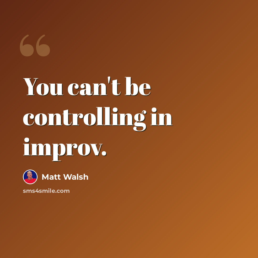 “You can't be controlling in improv.” quote by Matt Walsh
