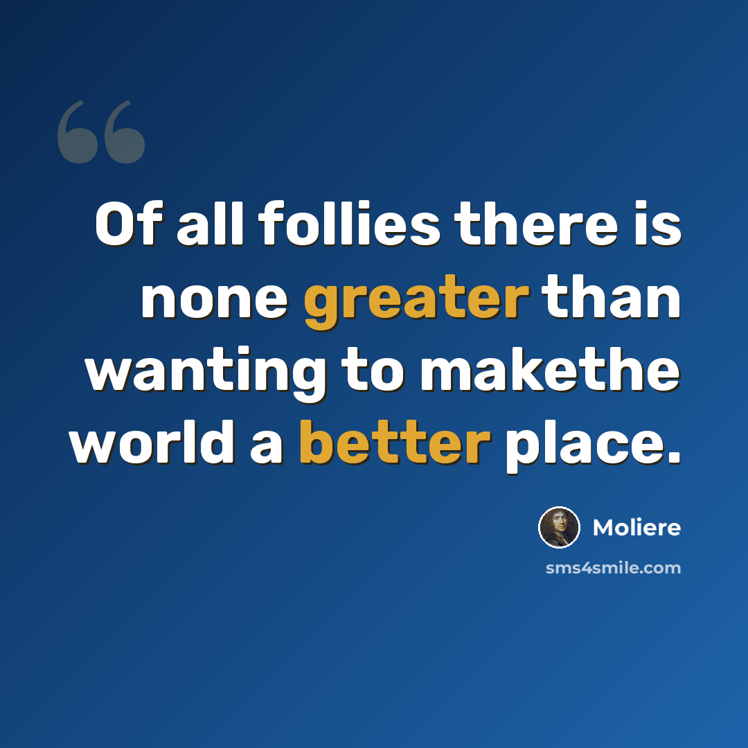 “Of all follies there is none greater than wanting to makethe world a better place.” quote by Molière