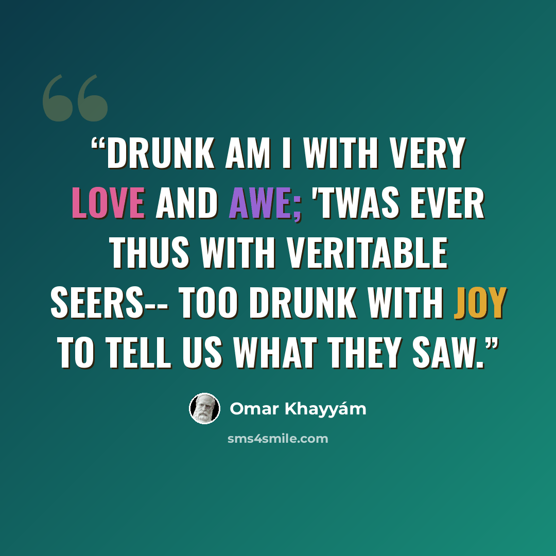 “Drunk am I with very love and awe; 'Twas ever thus with veritable seers-- Too drunk with joy to tell us what they saw.” quote by Omar Khayyám