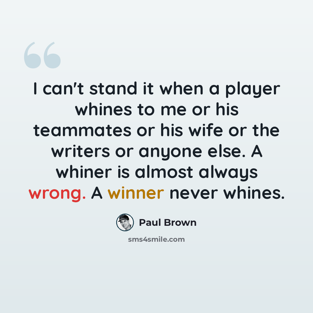 “I can't stand it when a player whines to me or his teammates or his wife or the writers or anyone else. A whiner is almost always wrong. A winner never whines.” quote by Paul Brown