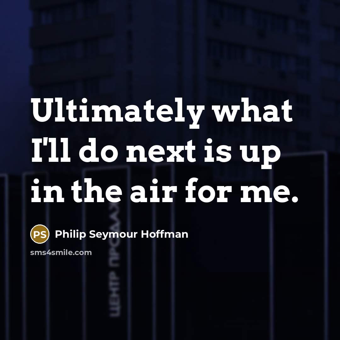 “Ultimately what I'll do next is up in the air for me.” quote by Philip Seymour Hoffman