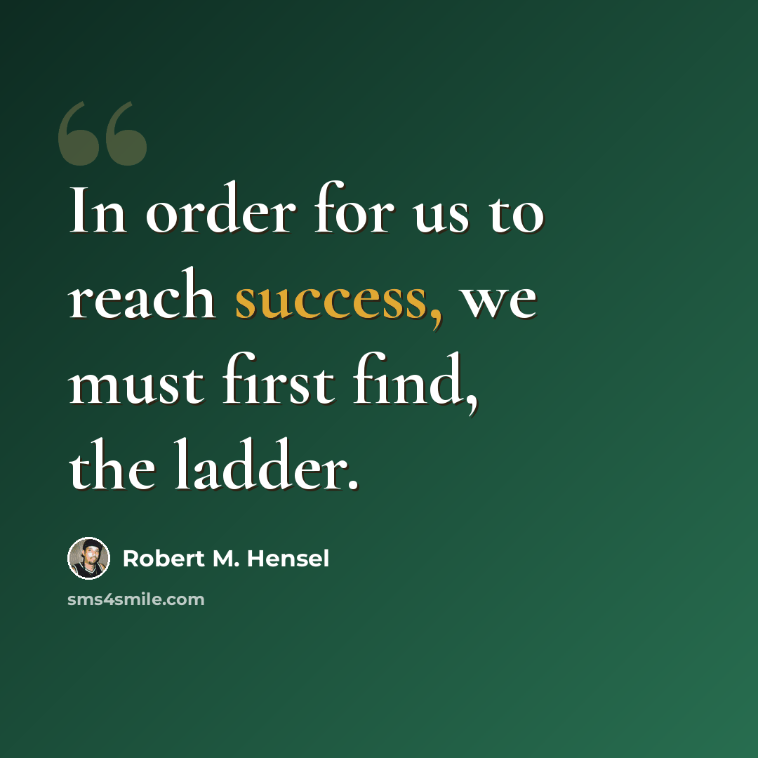 “In order for us to reach success, we must first find, the ladder.” quote by Robert M. Hensel