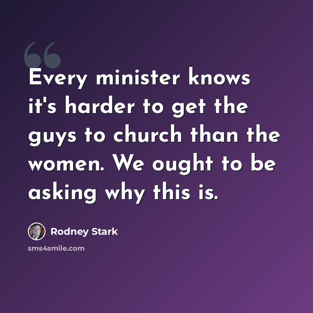 “Every minister knows it's harder to get the guys to church than the women. We ought to be asking why this is.” quote by Rodney Stark