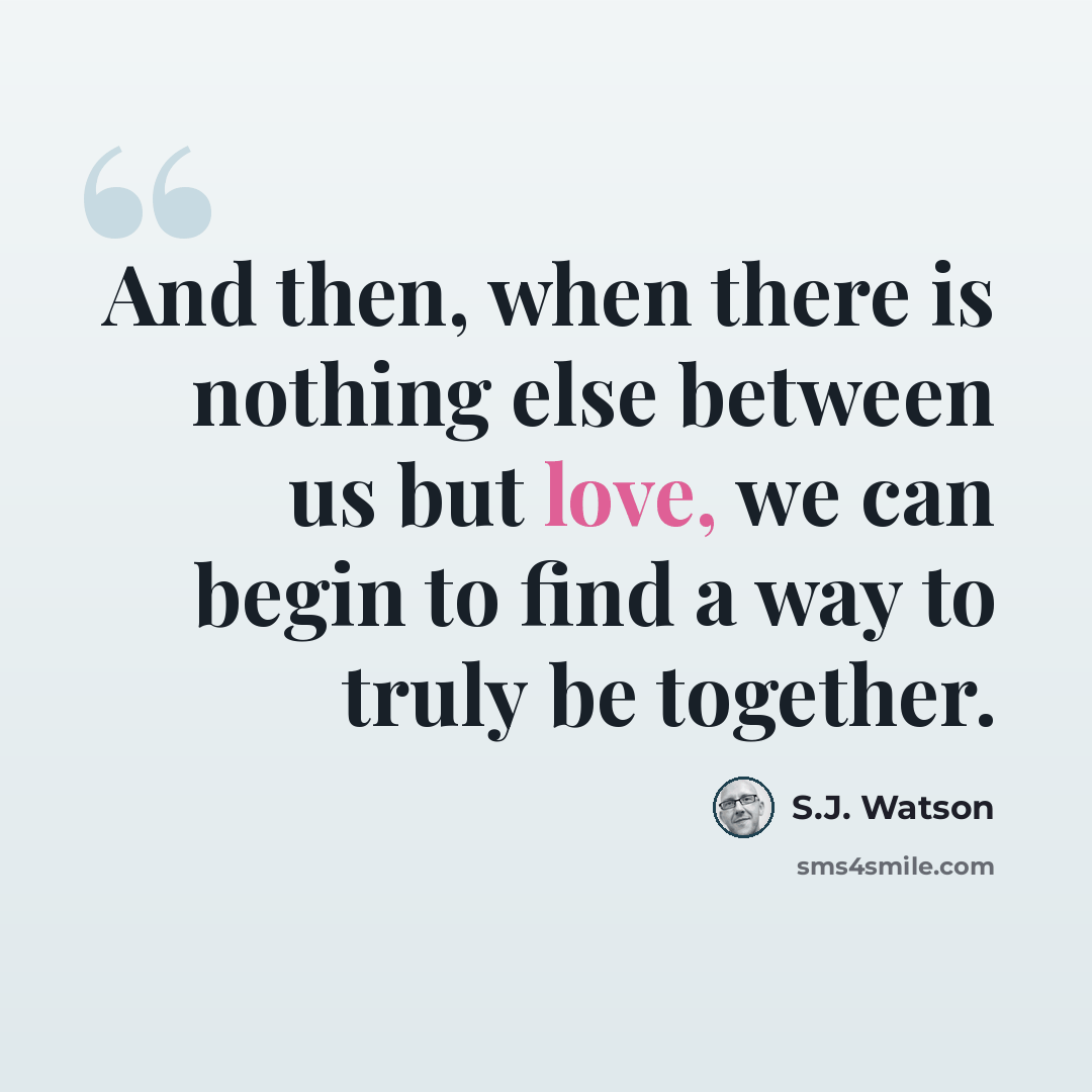 “And then, when there is nothing else between us but love, we can begin to find a way to truly be together.” quote by S.J. Watson
