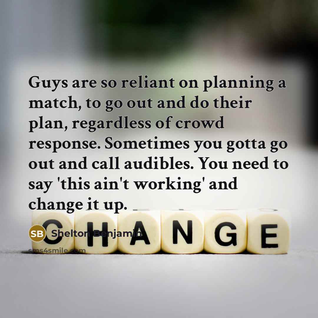 “Guys are so reliant on planning a match, to go out and do their plan, regardless of crowd response. Sometimes you gotta go out and call audibles. You need to say 'this ain't working' and change it up.” quote by Shelton Benjamin