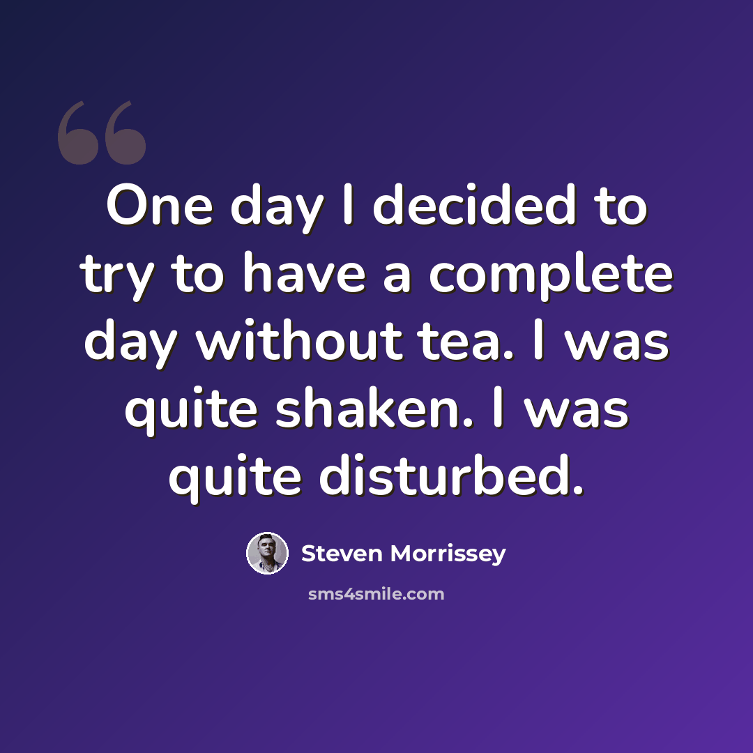 “One day I decided to try to have a complete day without tea. I was quite shaken. I was quite disturbed.” quote by Steven Morrissey