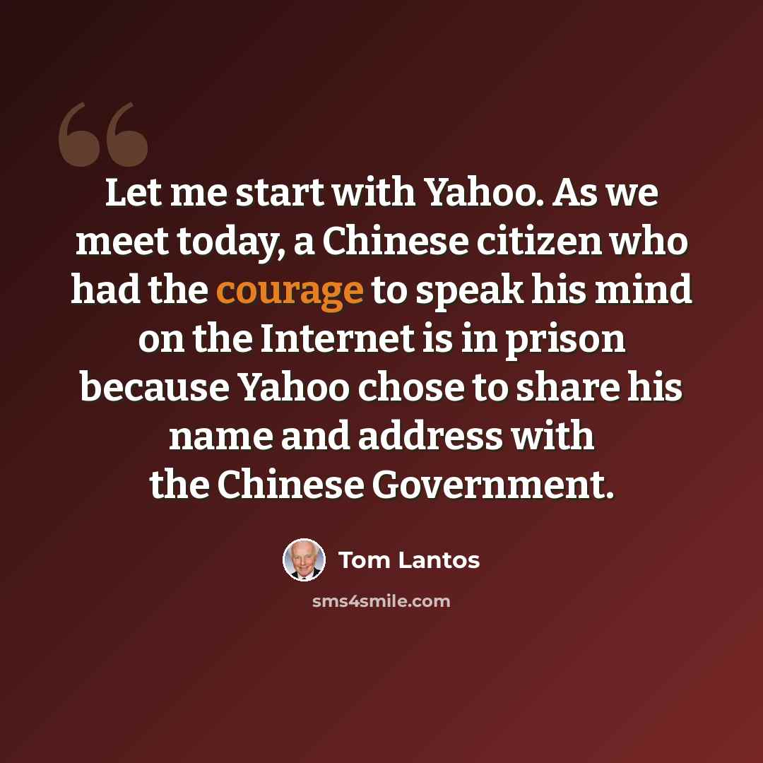 “Let me start with Yahoo. As we meet today, a Chinese citizen who had the courage to speak his mind on the Internet is in prison because Yahoo chose to share his name and address with the Chinese Government.” quote by Tom Lantos