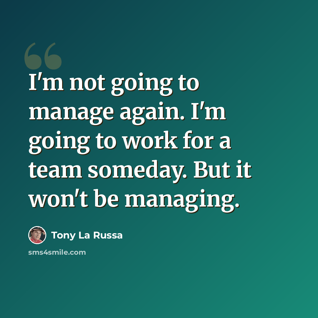 “I'm not going to manage again. I'm going to work for a team someday. But it won't be managing.” quote by Tony La Russa