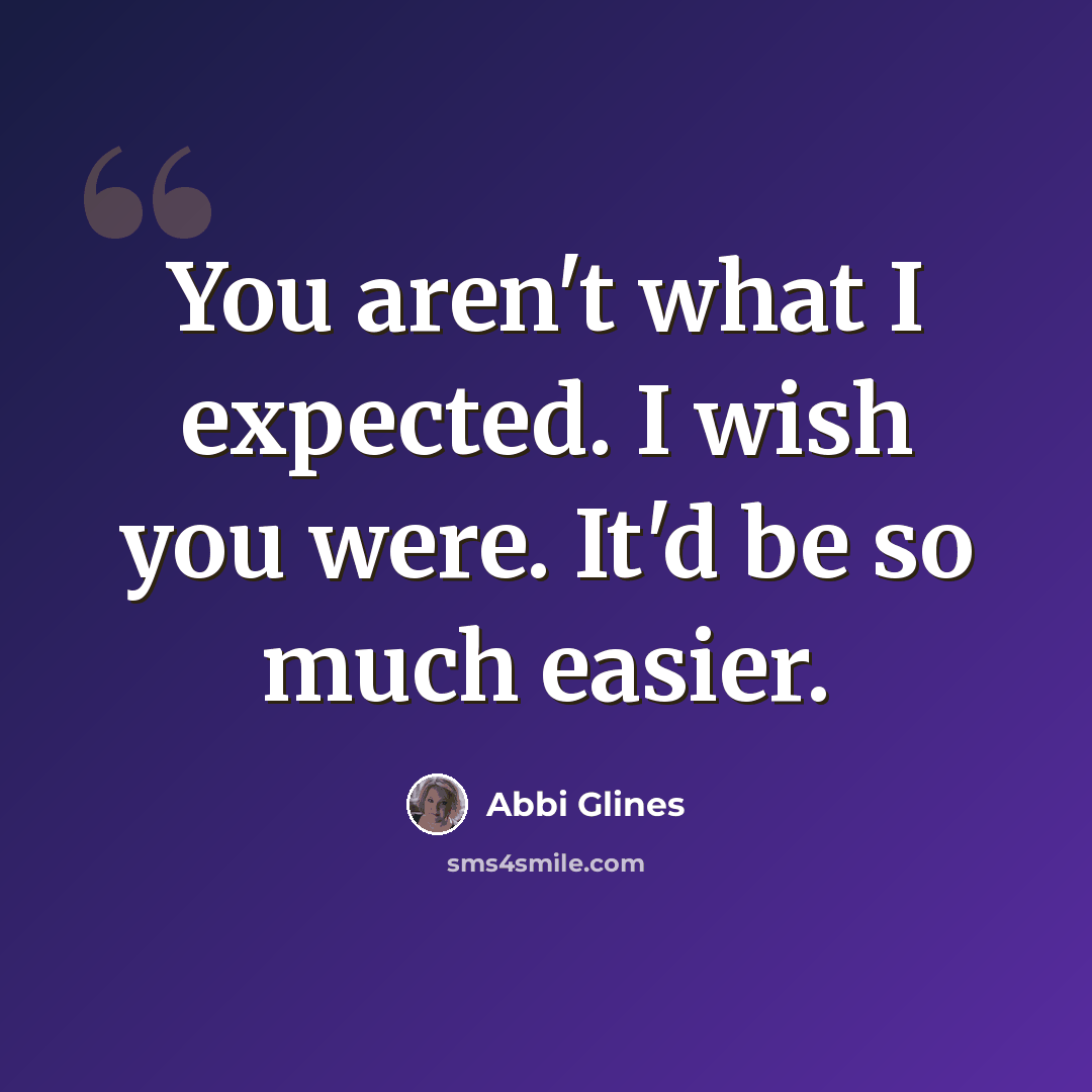 “You aren't what I expected. I wish you were. It'd be so much easier.” quote by Abbi Glines