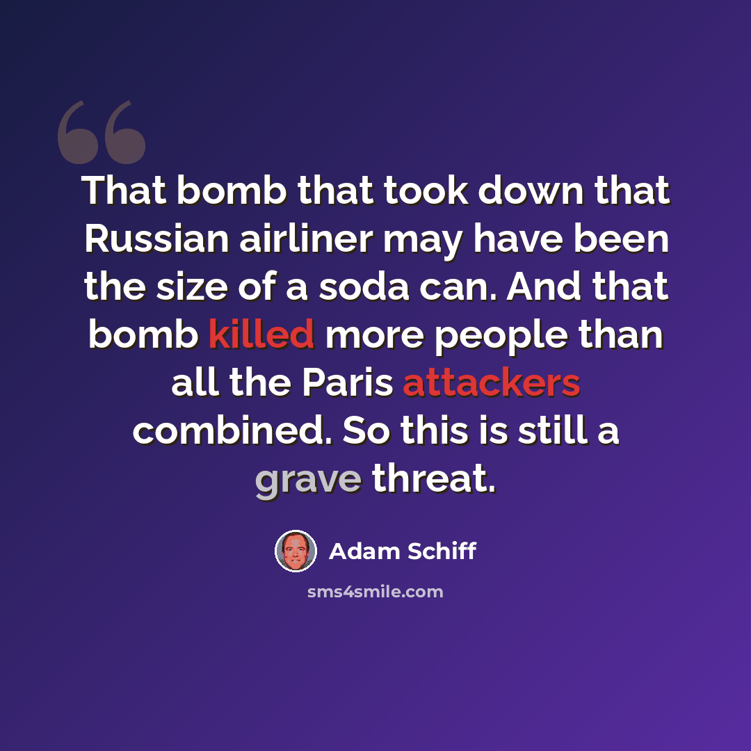“That bomb that took down that Russian airliner may have been the size of a soda can. And that bomb killed more people than all the Paris attackers combined. So this is still a grave threat.” quote by Adam Schiff
