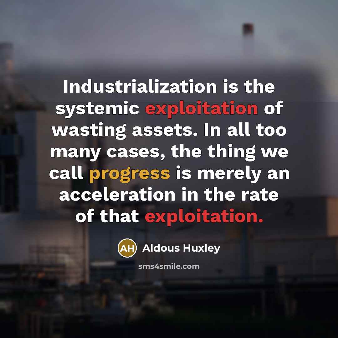 “Industrialization is the systemic exploitation of wasting assets. In all too many cases, the thing we call progress is merely an acceleration in the rate of that exploitation.” quote by Aldous Huxley