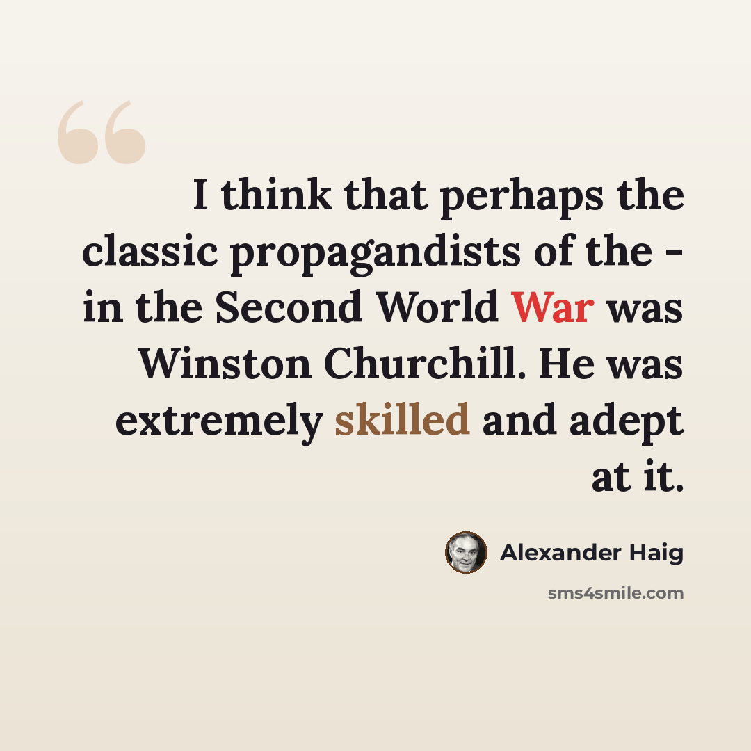 “I think that perhaps the classic propagandists of the - in the Second World War was Winston Churchill. He was extremely skilled and adept at it.” quote by Alexander Haig