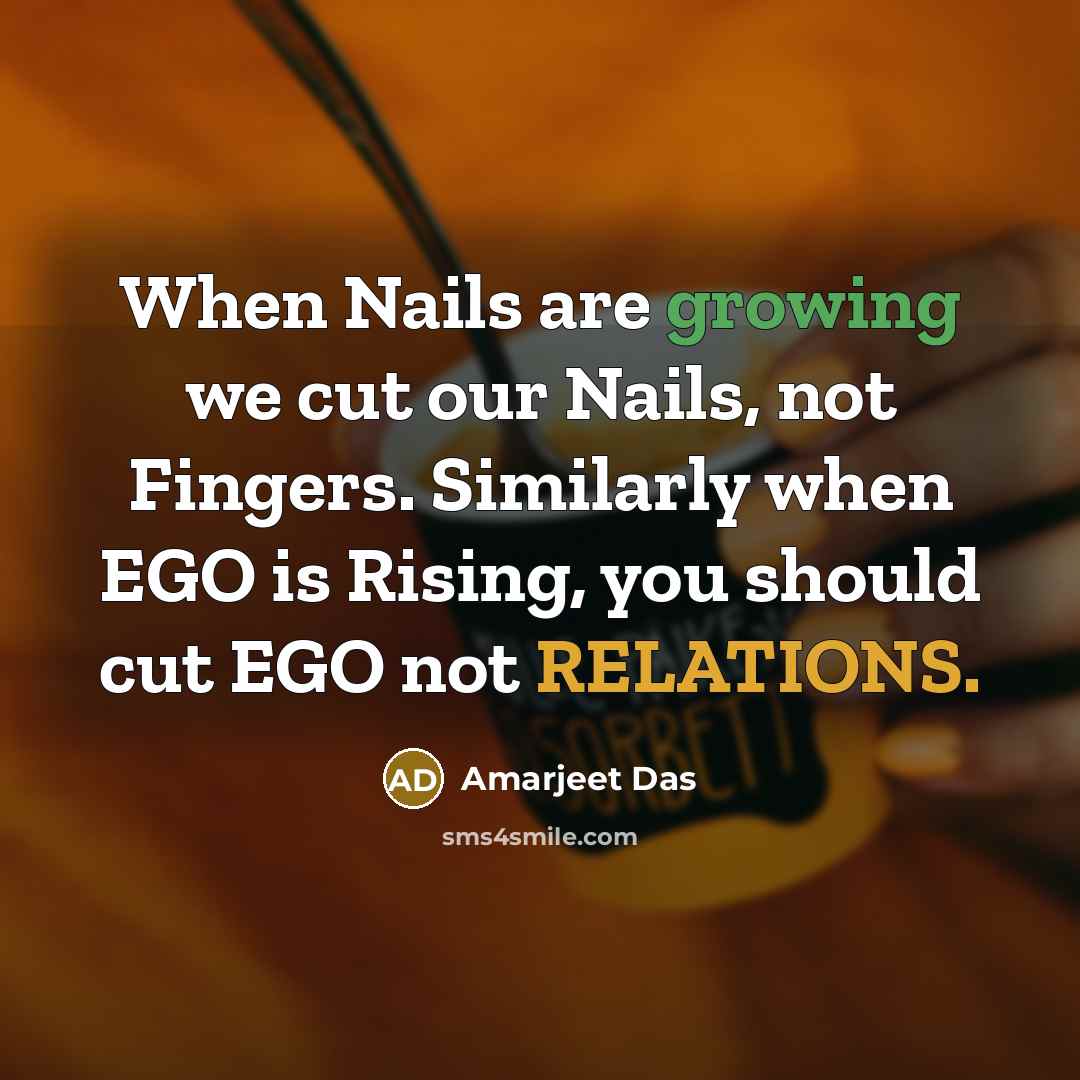 “When Nails are growing we cut our Nails, not Fingers. Similarly when EGO is Rising, you should cut EGO not RELATIONS.” quote by Amarjeet Das