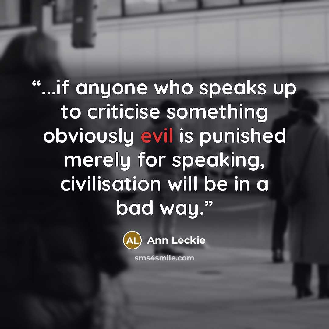 “...if anyone who speaks up to criticise something obviously evil is punished merely for speaking, civilisation will be in a bad way.” quote by Ann Leckie