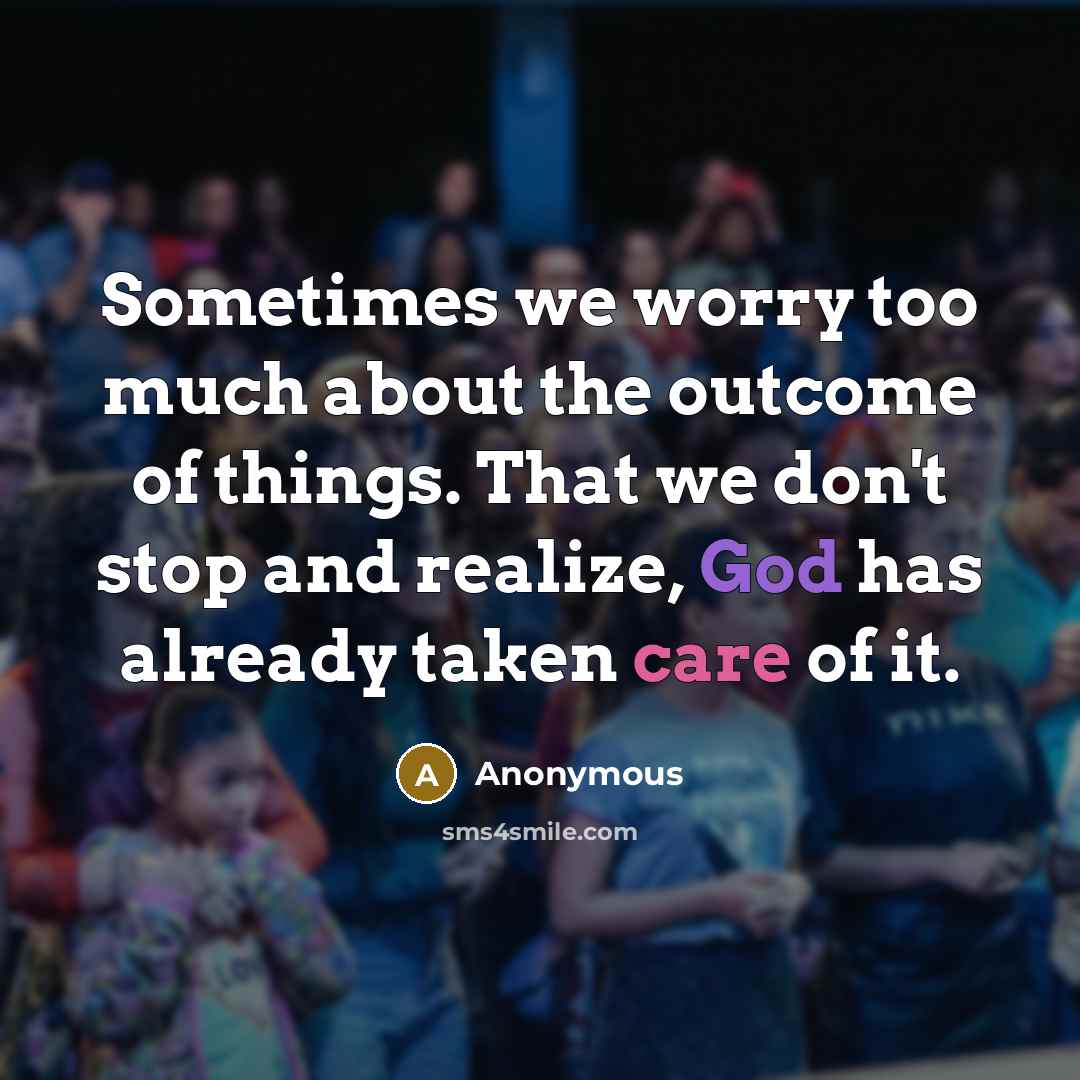 “Sometimes we worry too much about the outcome of things. That we don't stop and realize, God has already taken care of it.” quote by Anonymous