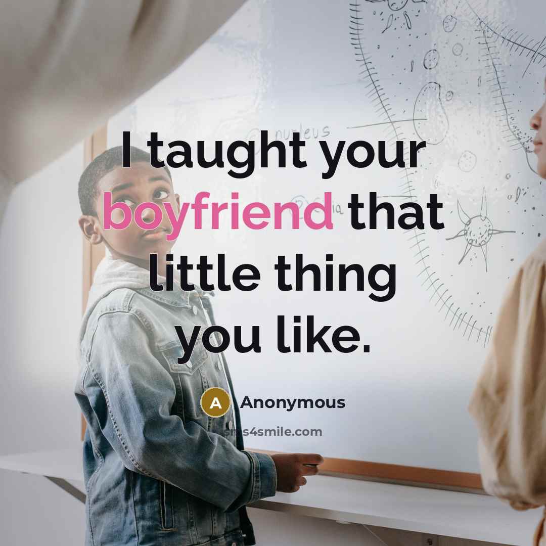 “I taught your boyfriend that little thing you like.” quote by Anonymous