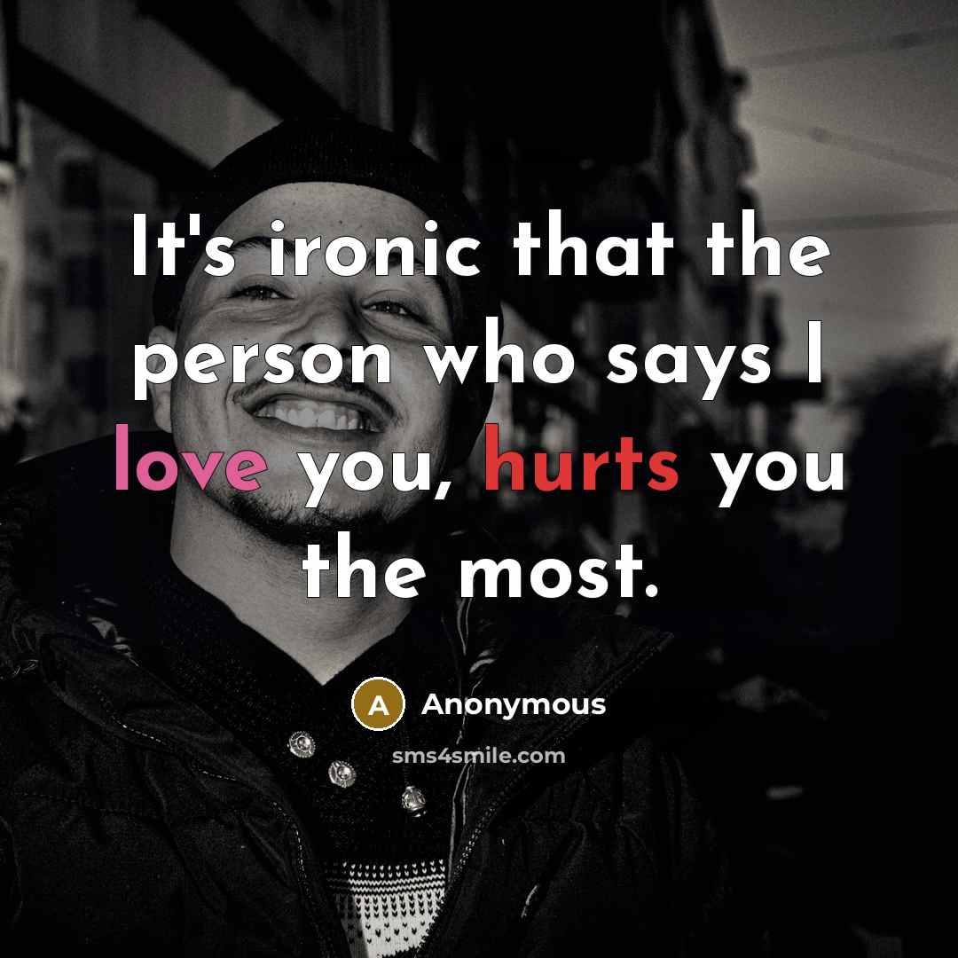 “It's ironic that the person who says I love you, hurts you the most.” quote by Anonymous