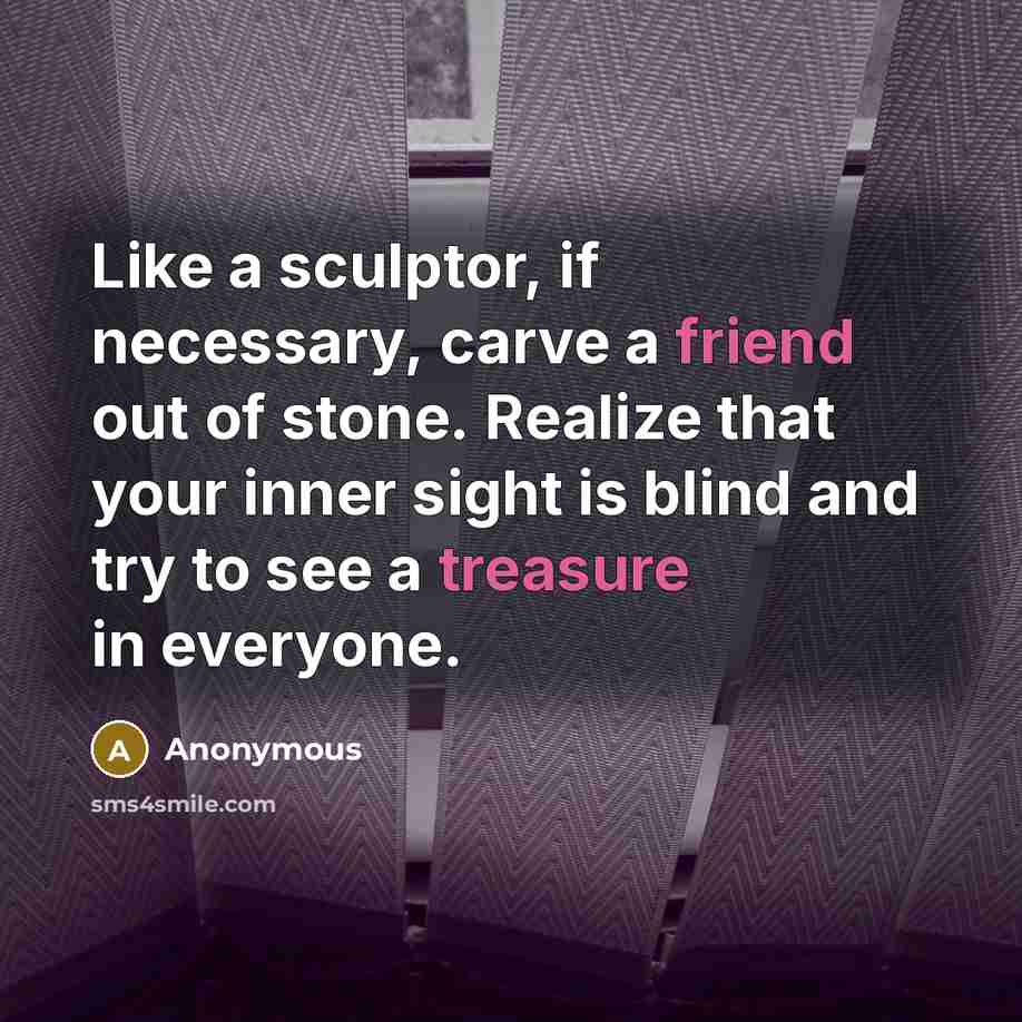 “Like a sculptor, if necessary, carve a friend out of stone. Realize that your inner sight is blind and try to see a treasure in everyone.” quote by Anonymous