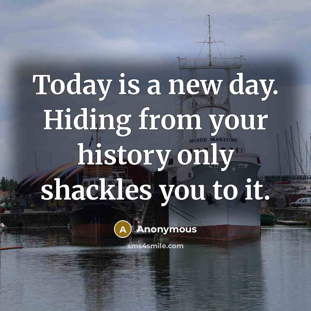 “Today is a new day. Hiding from your history only shackles you to it.” quote by Anonymous