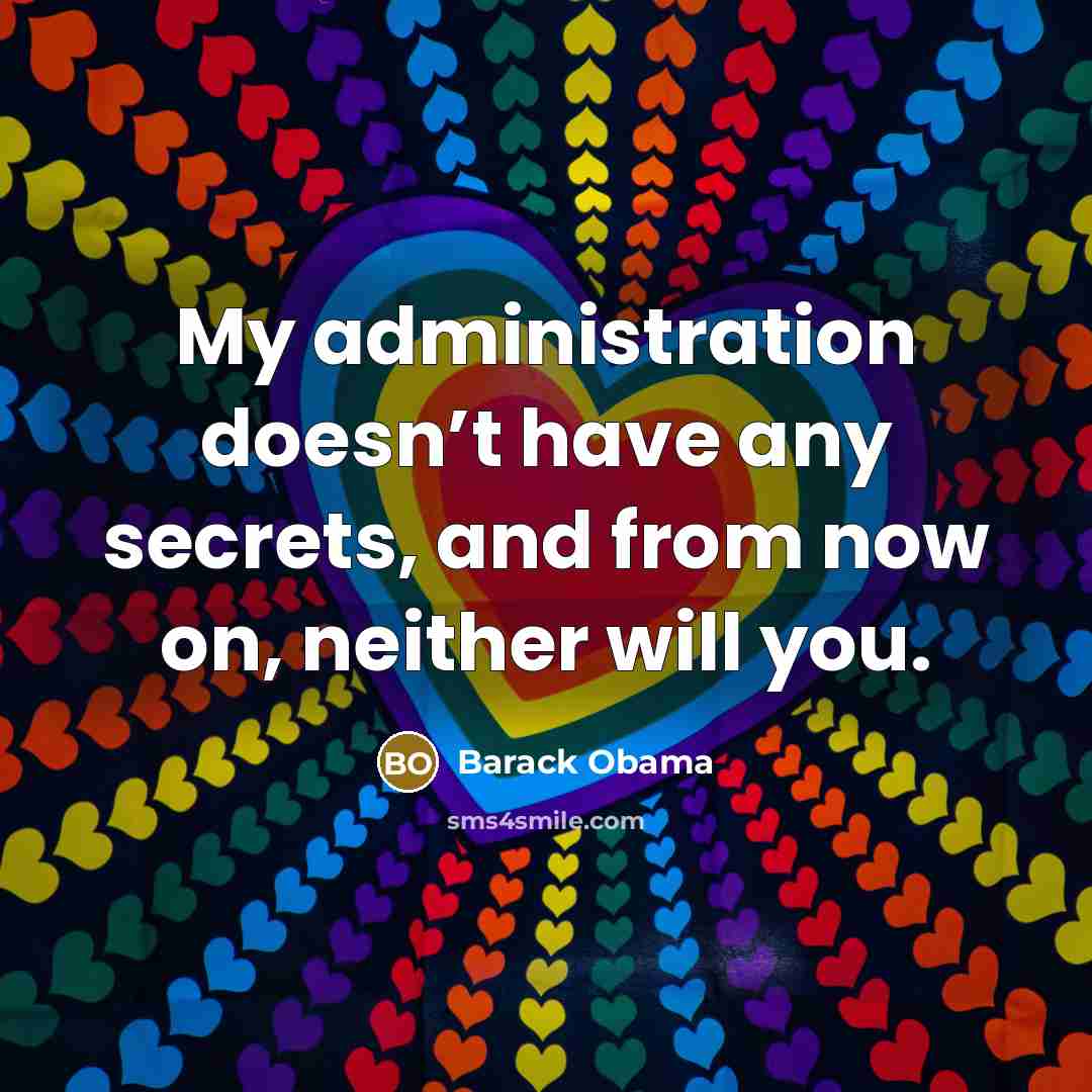 “My administration doesn’t have any secrets, and from now on, neither will you.” quote by Barack Obama