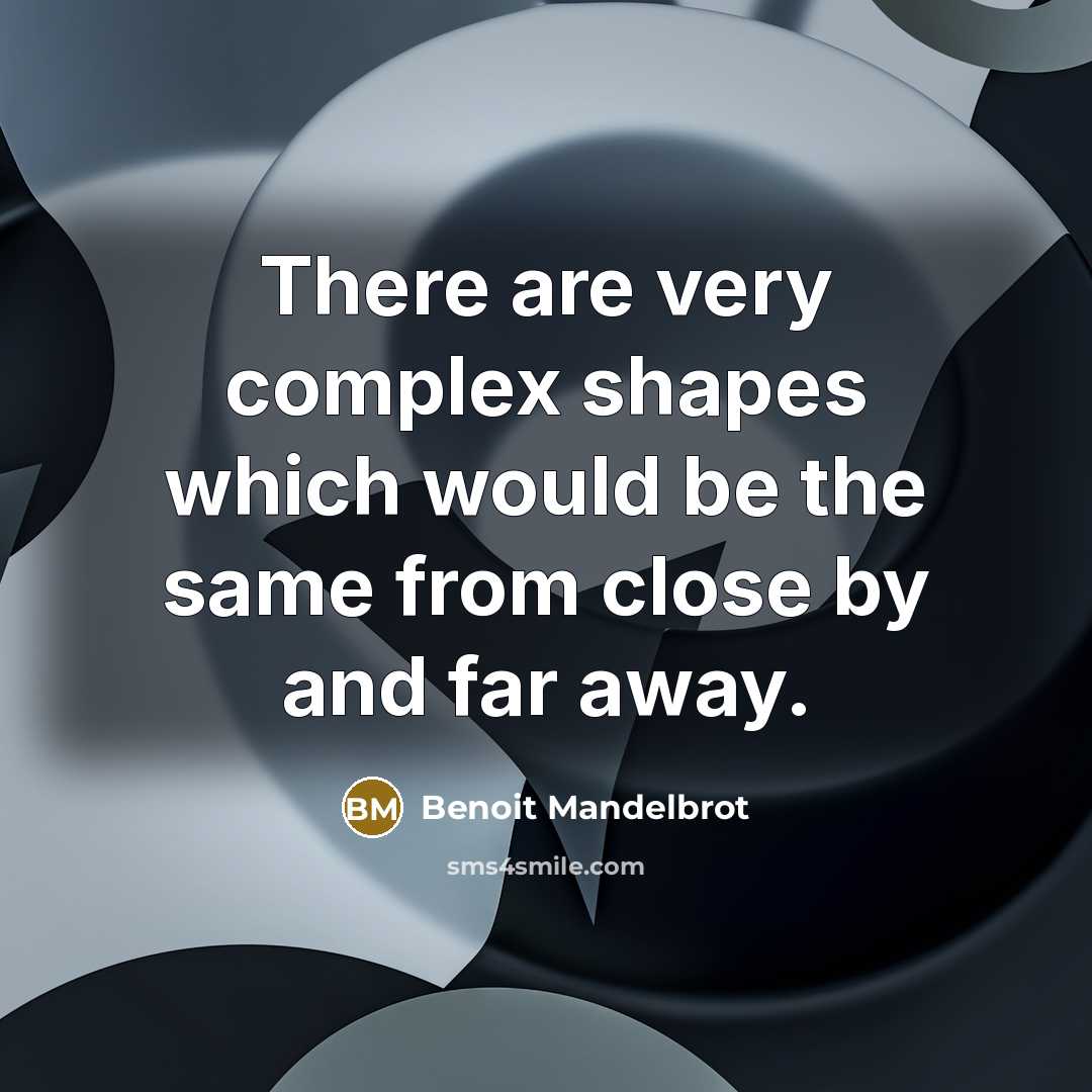 “There are very complex shapes which would be the same from close by and far away.” quote by Benoit Mandelbrot