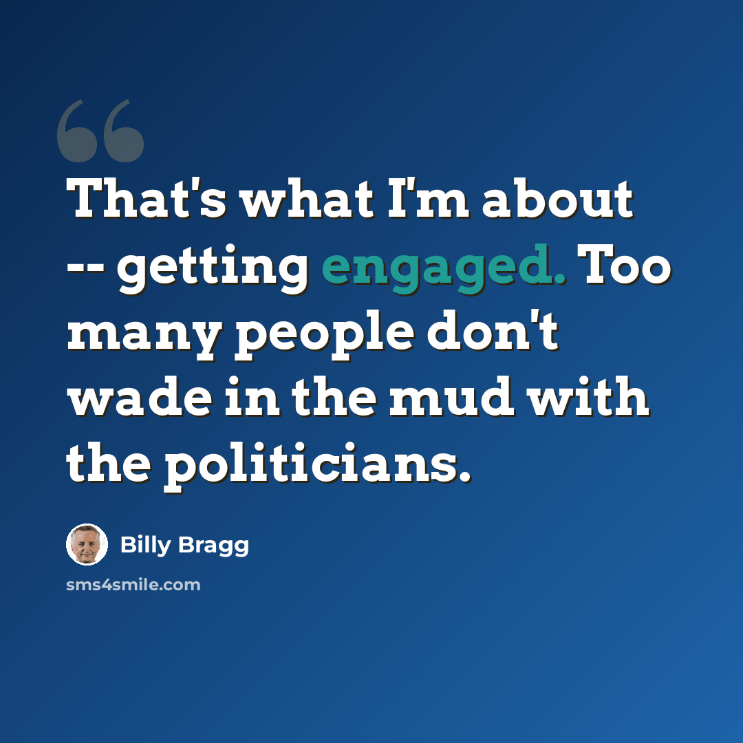 “That's what I'm about -- getting engaged. Too many people don't wade in the mud with the politicians.” quote by Billy Bragg