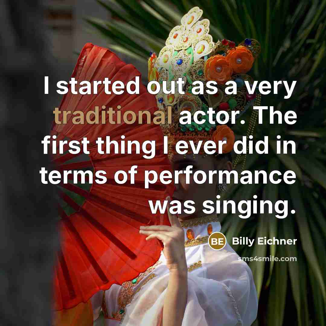“I started out as a very traditional actor. The first thing I ever did in terms of performance was singing.” quote by Billy Eichner