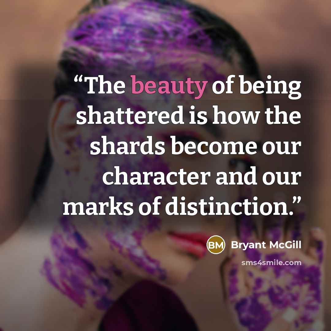 “The beauty of being shattered is how the shards become our character and our marks of distinction.” quote by Bryant McGill