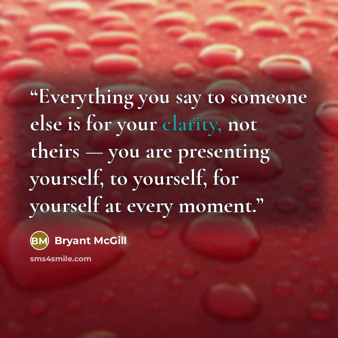 “Everything you say to someone else is for your clarity, not theirs — you are presenting yourself, to yourself, for yourself at every moment.” quote by Bryant McGill