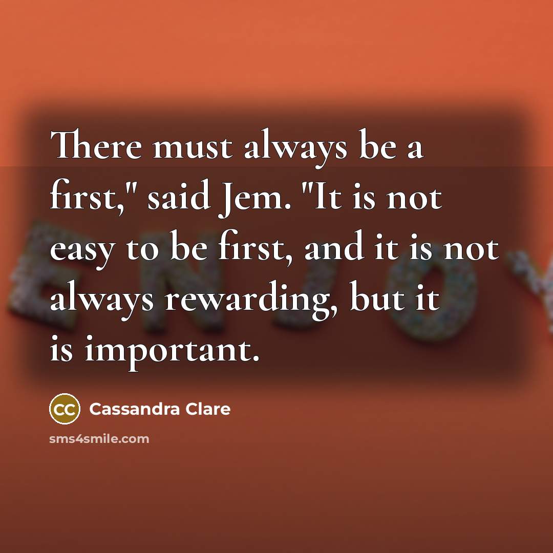 “There must always be a first," said Jem. "It is not easy to be first, and it is not always rewarding, but it is important.” quote by Cassandra Clare