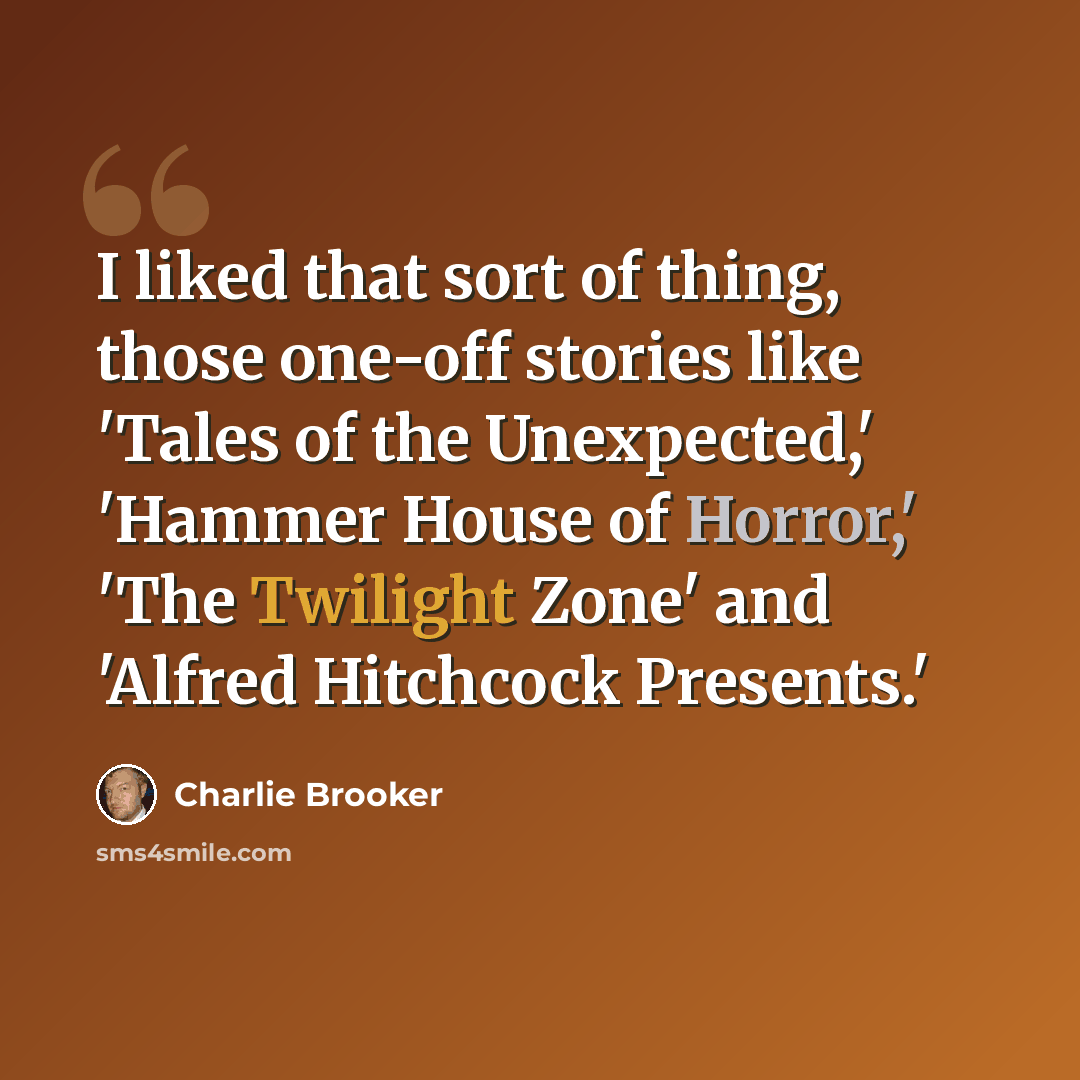 “I liked that sort of thing, those one-off stories like 'Tales of the Unexpected,' 'Hammer House of Horror,' 'The Twilight Zone' and 'Alfred Hitchcock Presents.'” quote by Charlie Brooker