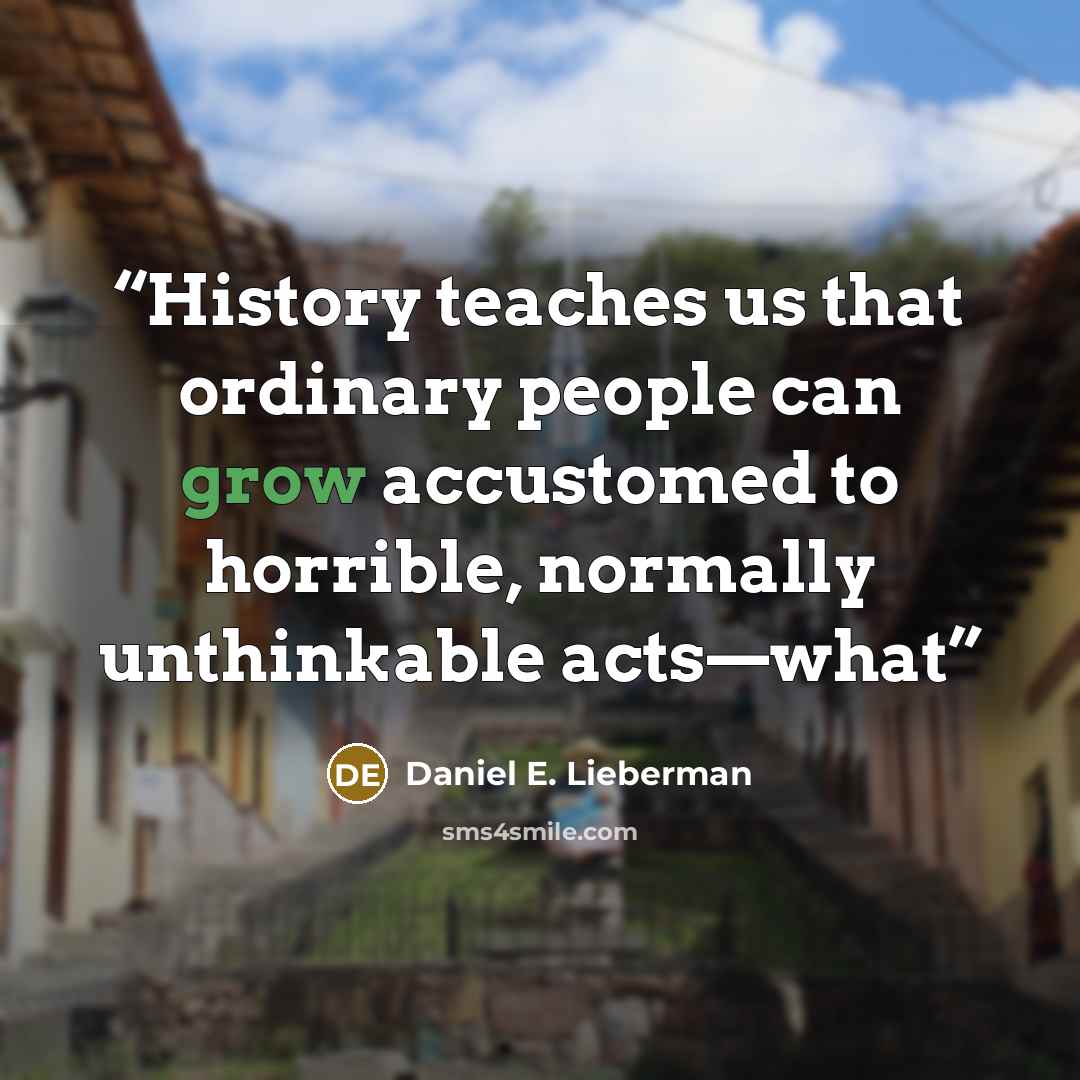 “History teaches us that ordinary people can grow accustomed to horrible, normally unthinkable acts—what” quote by Daniel E. Lieberman