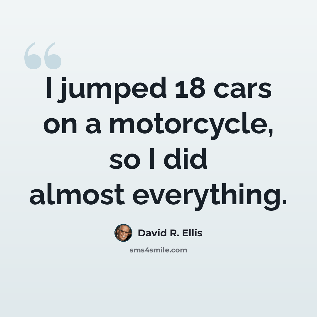 “I jumped 18 cars on a motorcycle, so I did almost everything.” quote by David R. Ellis