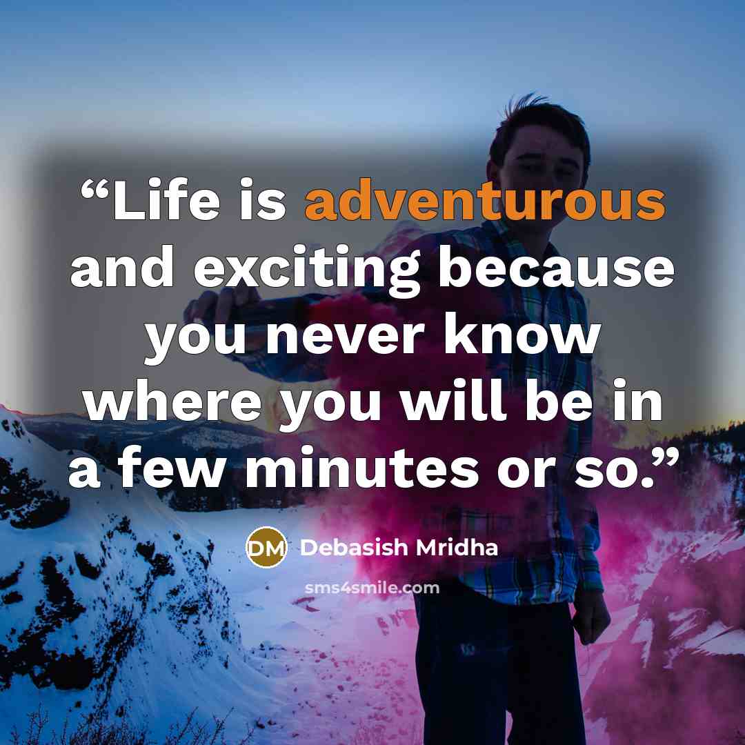 “Life is adventurous and exciting because you never know where you will be in a few minutes or so.” quote by Debasish Mridha