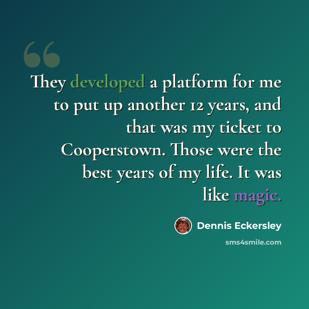 “They developed a platform for me to put up another 12 years, and that was my ticket to Cooperstown. Those were the best years of my life. It was like magic.” quote by Dennis Eckersley