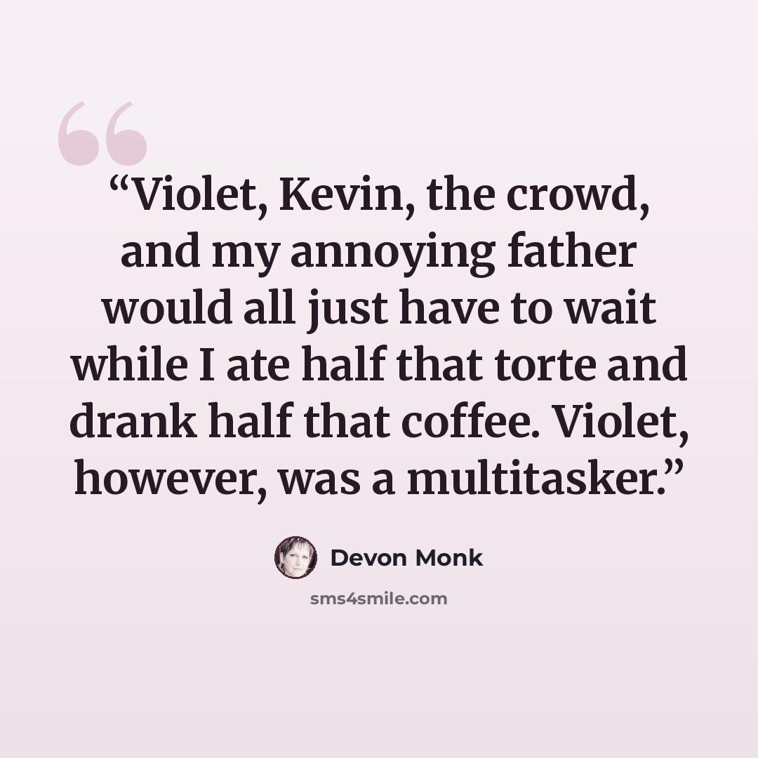 “Violet, Kevin, the crowd, and my annoying father would all just have to wait while I ate half that torte and drank half that coffee. Violet, however, was a multitasker.” quote by Devon Monk
