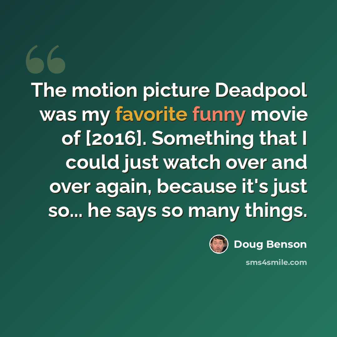“The motion picture Deadpool was my favorite funny movie of [2016]. Something that I could just watch over and over again, because it's just so... he says so many things.” quote by Doug Benson