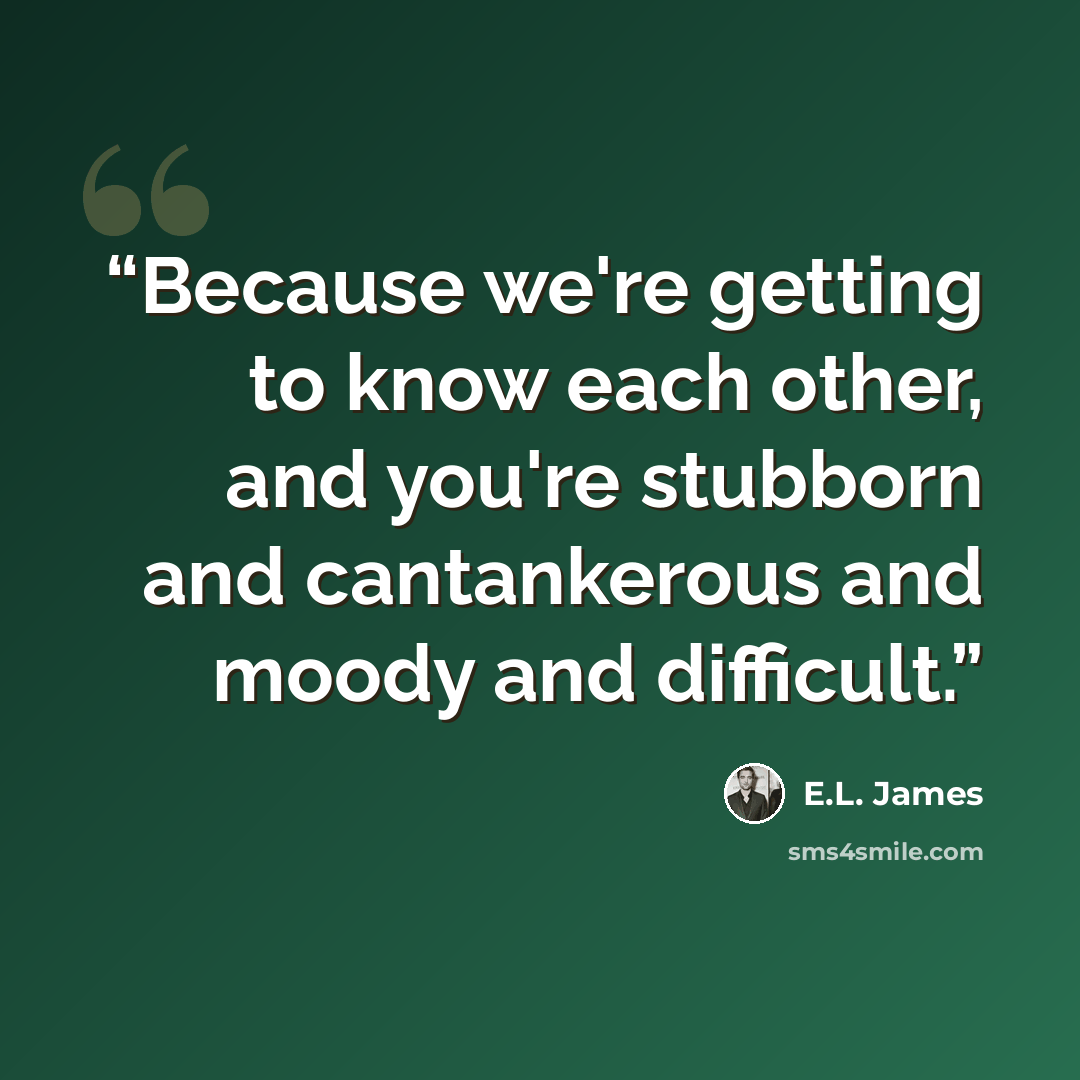 “Because we're getting to know each other, and you're stubborn and cantankerous and moody and difficult.” quote by E.L. James