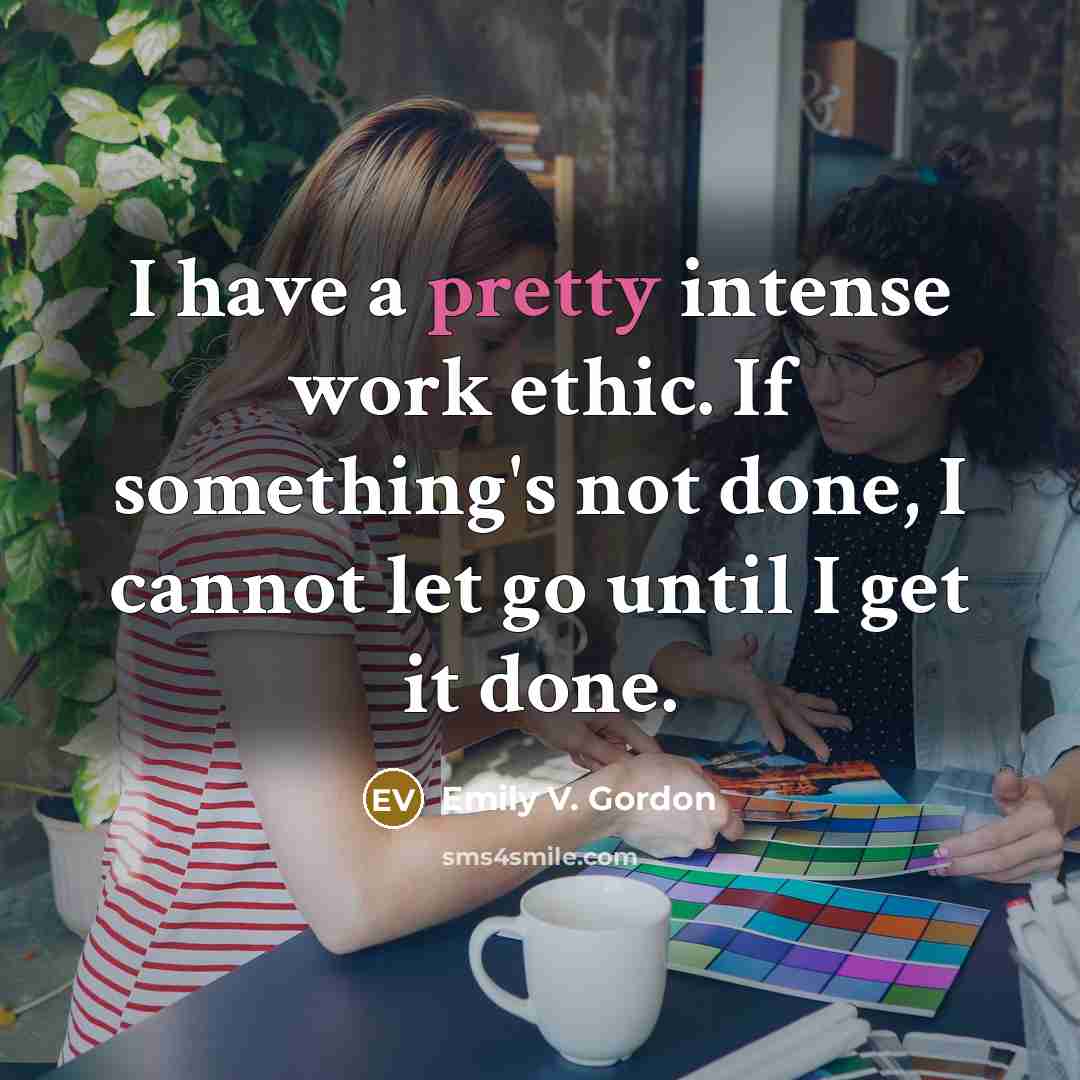 “I have a pretty intense work ethic. If something's not done, I cannot let go until I get it done.” quote by Emily V. Gordon