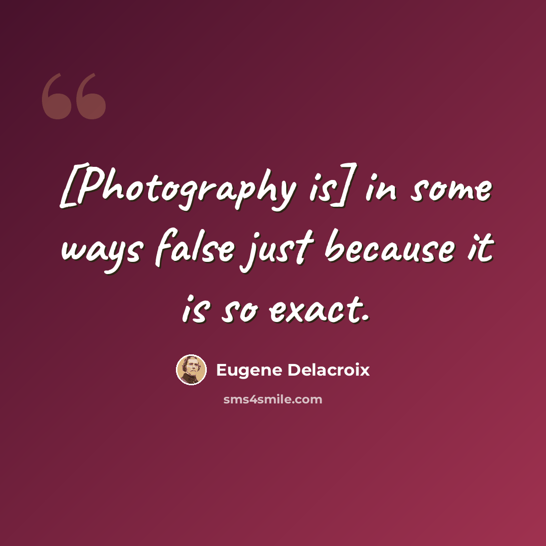 “[Photography is] in some ways false just because it is so exact.” quote by Eugene Delacroix